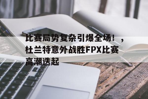 比赛局势复杂引爆全场！，杜兰特意外战胜FPX比赛高潮迭起的简单介绍-华体会官方