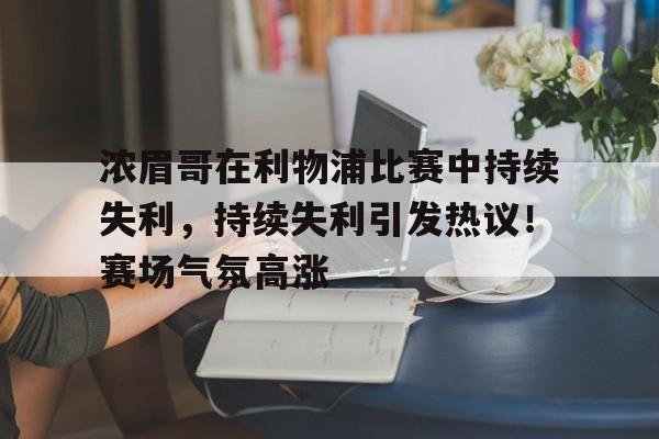 浓眉哥在利物浦比赛中持续失利，持续失利引发热议！赛场气氛高涨的简单介绍-华体会官方