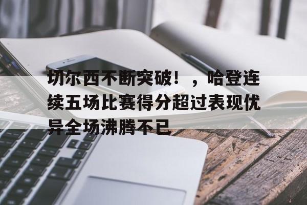切尔西不断突破！，哈登连续五场比赛得分超过表现优异全场沸腾不已的简单介绍-华体会官网