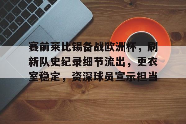 关于赛前莱比锡备战欧洲杯，刷新队史纪录细节流出，更衣室稳定，资深球员宣示担当的信息-华体会官网
