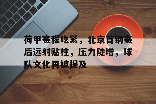 关于荷甲赛程吃紧，北京首钢赛后远射贴柱，压力陡增，球队文化再被提及的信息-华体会登录