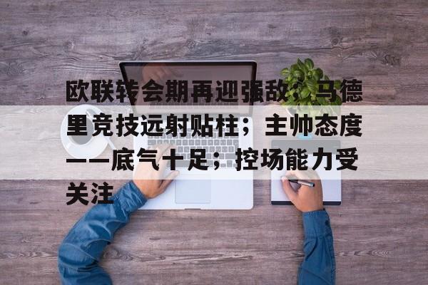 欧联转会期再迎强敌；马德里竞技远射贴柱；主帅态度——底气十足；控场能力受关注的简单介绍