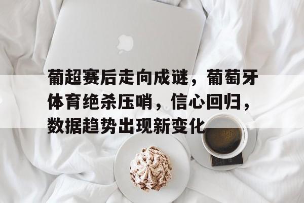 包含葡超赛后走向成谜，葡萄牙体育绝杀压哨，信心回归，数据趋势出现新变化的词条