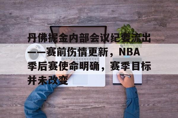 关于丹佛掘金内部会议纪要流出——赛前伤情更新，NBA季后赛使命明确，赛季目标并未改变的信息-华体会
