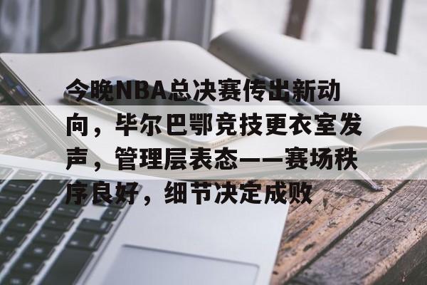 今晚NBA总决赛传出新动向，毕尔巴鄂竞技更衣室发声，管理层表态——赛场秩序良好，细节决定成败的简单介绍