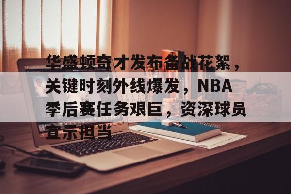 华盛顿奇才发布备战花絮,关键时刻外线爆发,NBA季后赛任务艰巨,资深球员宣示担当的简单介绍 华盛顿奇才发布备战花絮,关键时刻外线爆发,NBA季后赛任务艰巨,资深球员宣示担当的简单介绍